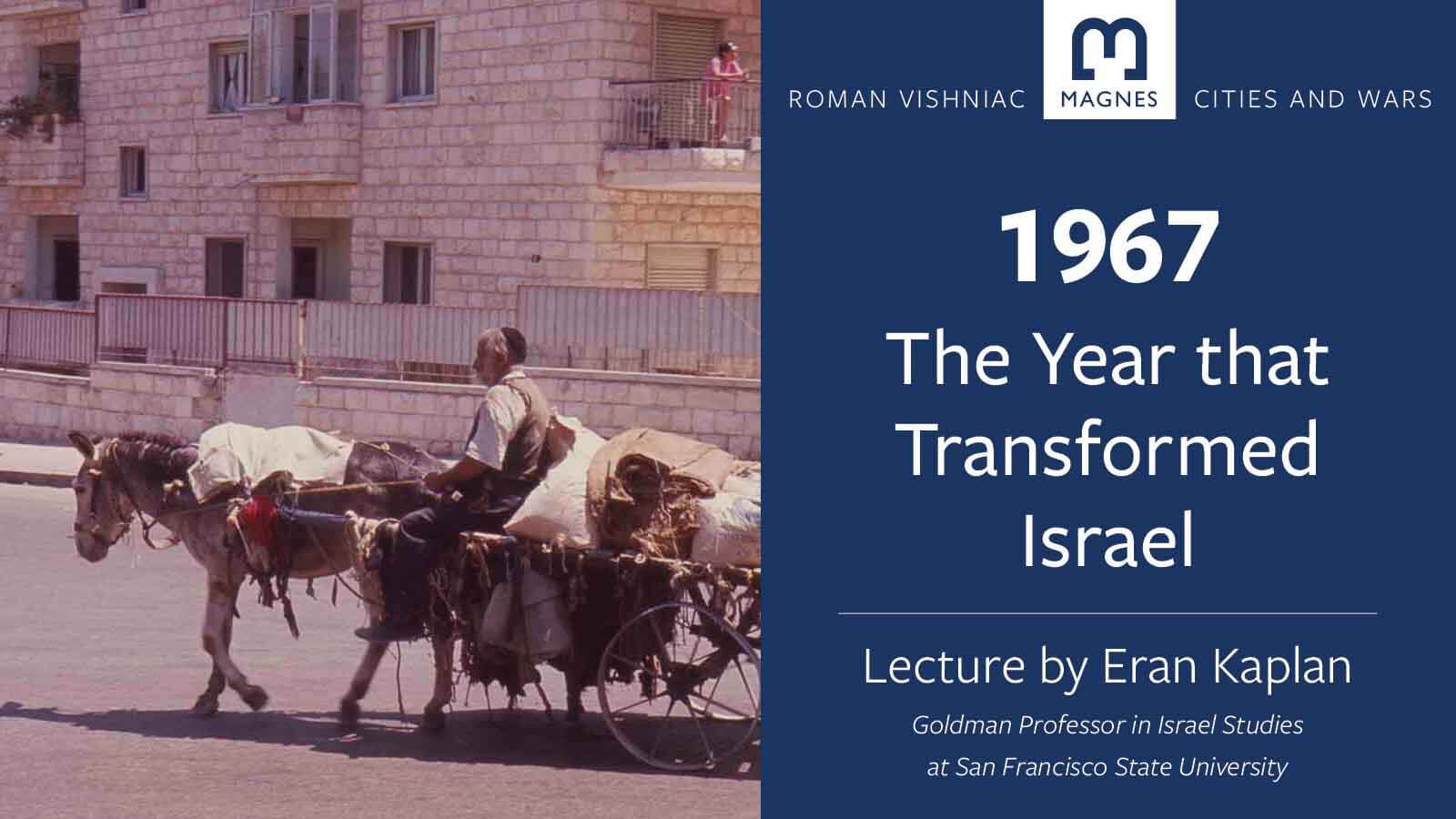 On left: color photo of a donkey pulling a cart on a street in Jerusalem. On right: a dark blue background with text Roman Vishniac, Magnes logo, Cities and Wars. 1967 The Year that Tranformed Israel. Lecture by Eran Kaplan Goldman Professor in Israel Studies at San Francisco State University